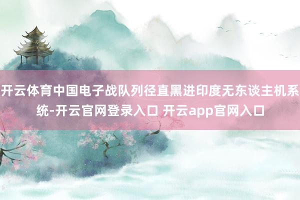 开云体育中国电子战队列径直黑进印度无东谈主机系统-开云官网登录入口 开云app官网入口