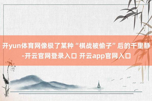 开yun体育网像极了某种“棋战被偷子”后的千里静-开云官网登录入口 开云app官网入口
