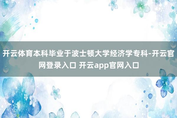 开云体育本科毕业于波士顿大学经济学专科-开云官网登录入口 开云app官网入口