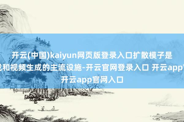 开云(中国)kaiyun网页版登录入口扩散模子是图像生成和视频生成的主流设施-开云官网登录入口 开云app官网入口