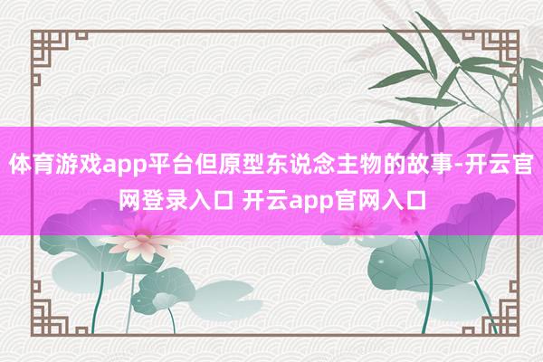 体育游戏app平台但原型东说念主物的故事-开云官网登录入口 开云app官网入口