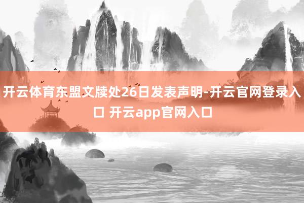 开云体育东盟文牍处26日发表声明-开云官网登录入口 开云app官网入口