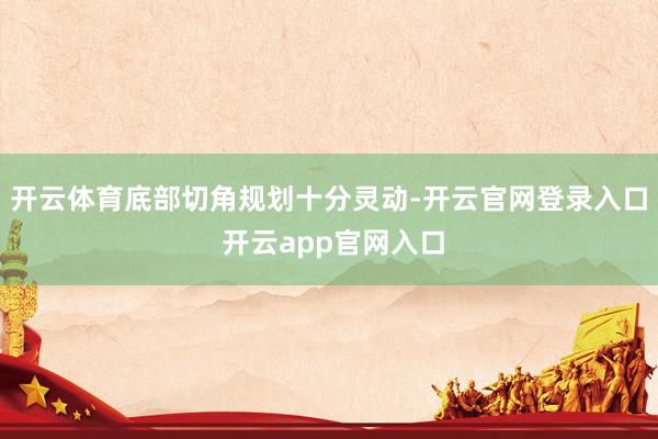 开云体育底部切角规划十分灵动-开云官网登录入口 开云app官网入口