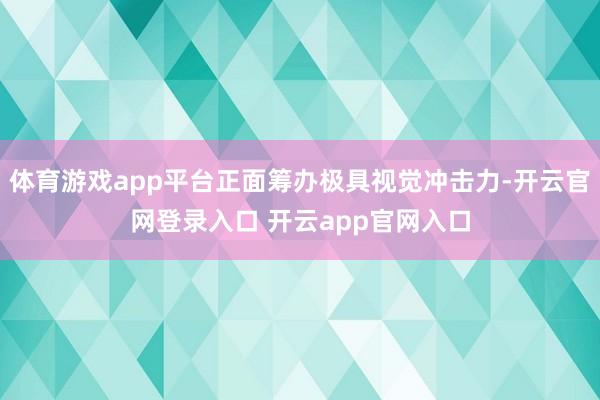 体育游戏app平台正面筹办极具视觉冲击力-开云官网登录入口 开云app官网入口