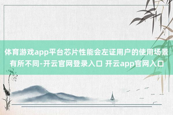 体育游戏app平台芯片性能会左证用户的使用场景有所不同-开云官网登录入口 开云app官网入口