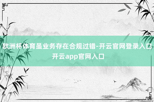 欧洲杯体育　　虽业务存在合规过错-开云官网登录入口 开云app官网入口