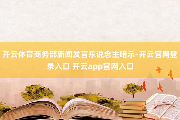 开云体育商务部新闻发言东说念主暗示-开云官网登录入口 开云app官网入口