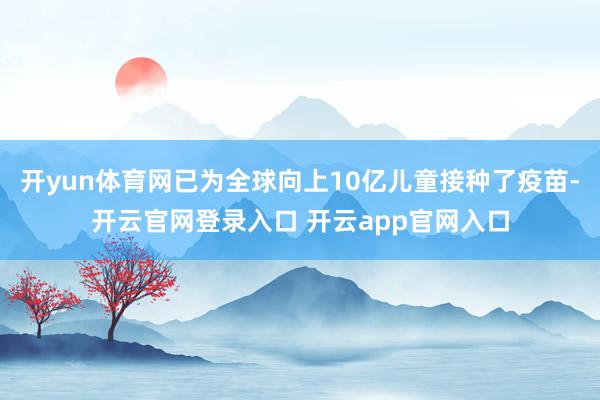 开yun体育网已为全球向上10亿儿童接种了疫苗-开云官网登录入口 开云app官网入口