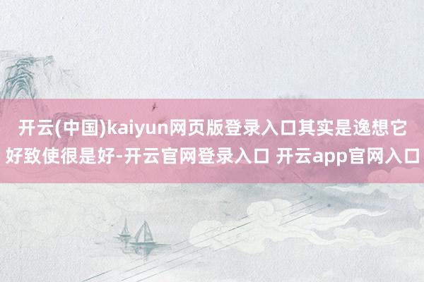 开云(中国)kaiyun网页版登录入口其实是逸想它好致使很是好-开云官网登录入口 开云app官网入口