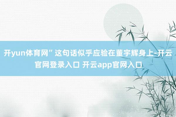 开yun体育网”这句话似乎应验在董宇辉身上-开云官网登录入口 开云app官网入口
