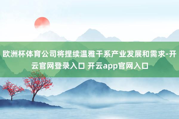欧洲杯体育公司将捏续温雅干系产业发展和需求-开云官网登录入口 开云app官网入口