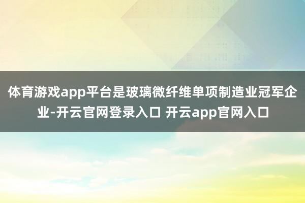 体育游戏app平台是玻璃微纤维单项制造业冠军企业-开云官网登录入口 开云app官网入口