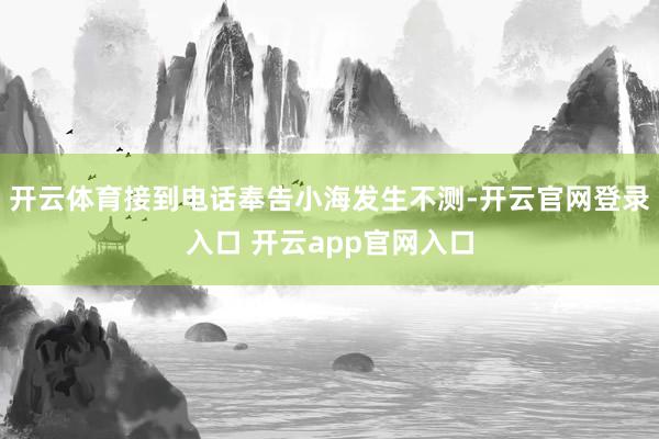 开云体育接到电话奉告小海发生不测-开云官网登录入口 开云app官网入口