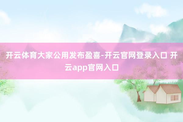 开云体育　　大家公用发布盈喜-开云官网登录入口 开云app官网入口