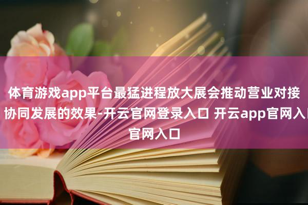 体育游戏app平台最猛进程放大展会推动营业对接、协同发展的效果-开云官网登录入口 开云app官网入口
