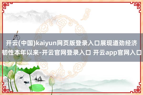 开云(中国)kaiyun网页版登录入口展现遒劲经济韧性本年以来-开云官网登录入口 开云app官网入口