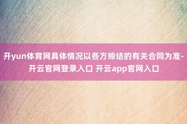 开yun体育网具体情况以各方缔结的有关合同为准-开云官网登录入口 开云app官网入口