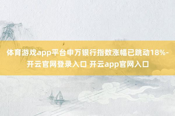 体育游戏app平台申万银行指数涨幅已跳动18%-开云官网登录入口 开云app官网入口