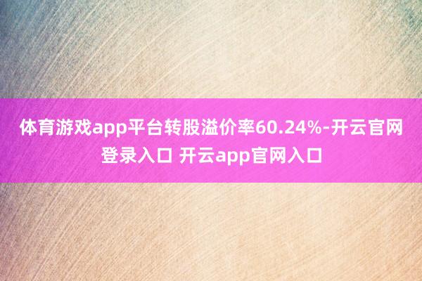 体育游戏app平台转股溢价率60.24%-开云官网登录入口 开云app官网入口