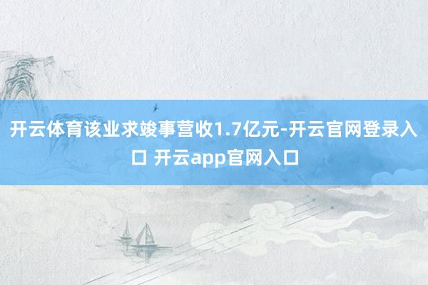 开云体育该业求竣事营收1.7亿元-开云官网登录入口 开云app官网入口