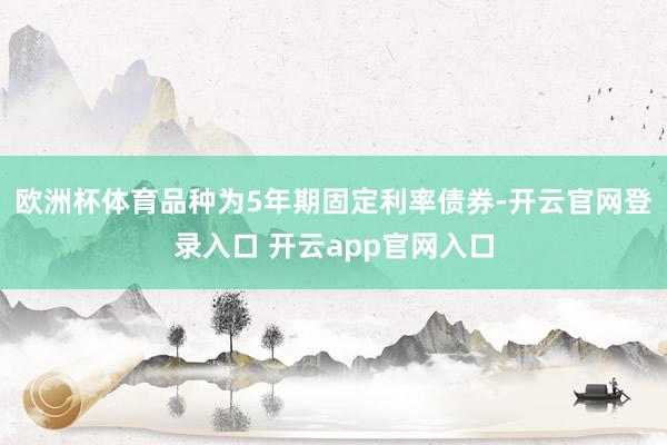 欧洲杯体育品种为5年期固定利率债券-开云官网登录入口 开云app官网入口