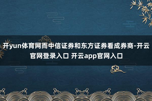 开yun体育网而中信证券和东方证券看成券商-开云官网登录入口 开云app官网入口