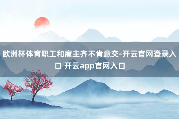 欧洲杯体育职工和雇主齐不肯意交-开云官网登录入口 开云app官网入口