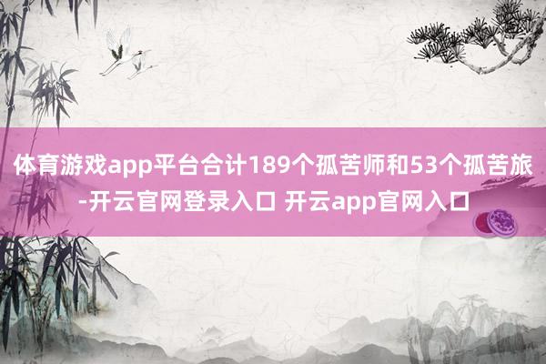 体育游戏app平台合计189个孤苦师和53个孤苦旅-开云官网登录入口 开云app官网入口