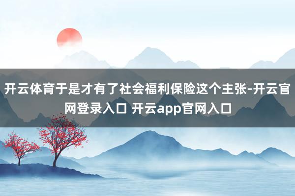 开云体育于是才有了社会福利保险这个主张-开云官网登录入口 开云app官网入口