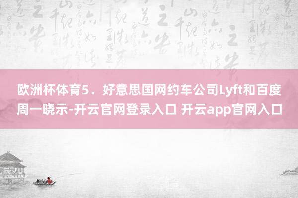 欧洲杯体育　　5．好意思国网约车公司Lyft和百度周一晓示-开云官网登录入口 开云app官网入口