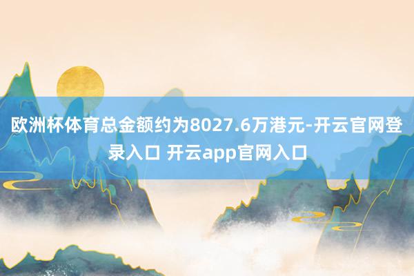 欧洲杯体育总金额约为8027.6万港元-开云官网登录入口 开云app官网入口
