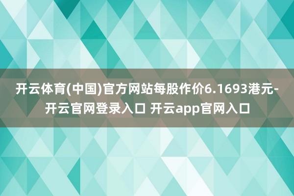 开云体育(中国)官方网站每股作价6.1693港元-开云官网登录入口 开云app官网入口