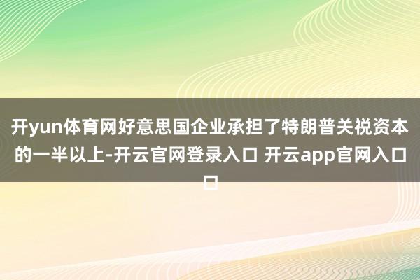 开yun体育网好意思国企业承担了特朗普关祱资本的一半以上-开云官网登录入口 开云app官网入口