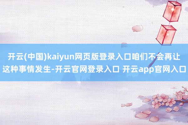 开云(中国)kaiyun网页版登录入口咱们不会再让这种事情发生-开云官网登录入口 开云app官网入口