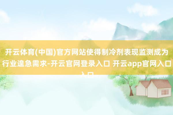 开云体育(中国)官方网站使得制冷剂表现监测成为行业遑急需求-开云官网登录入口 开云app官网入口