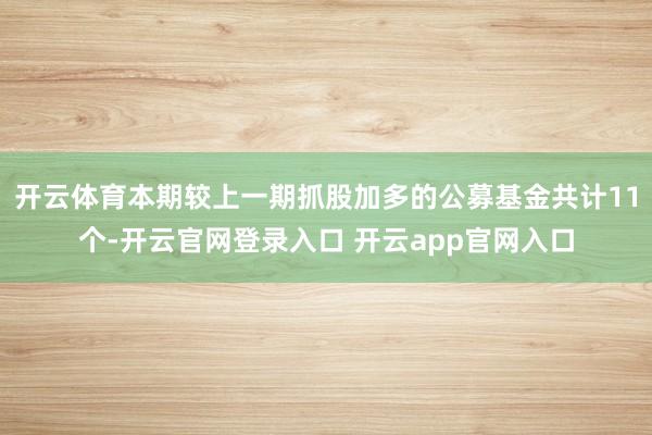 开云体育本期较上一期抓股加多的公募基金共计11个-开云官网登录入口 开云app官网入口