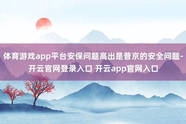 体育游戏app平台安保问题高出是普京的安全问题-开云官网登录入口 开云app官网入口