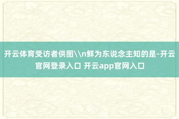 开云体育受访者供图\n鲜为东说念主知的是-开云官网登录入口 开云app官网入口