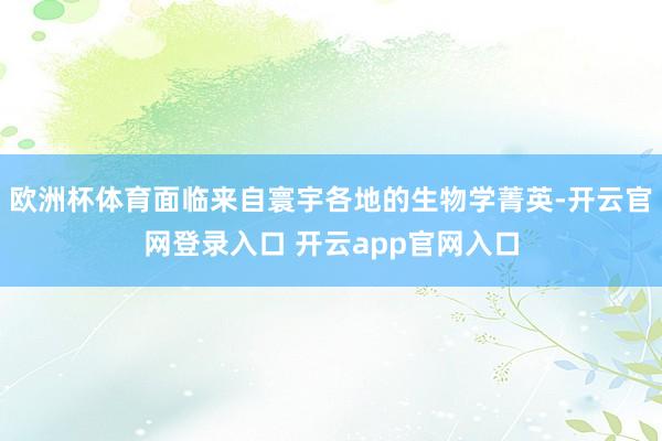 欧洲杯体育面临来自寰宇各地的生物学菁英-开云官网登录入口 开云app官网入口