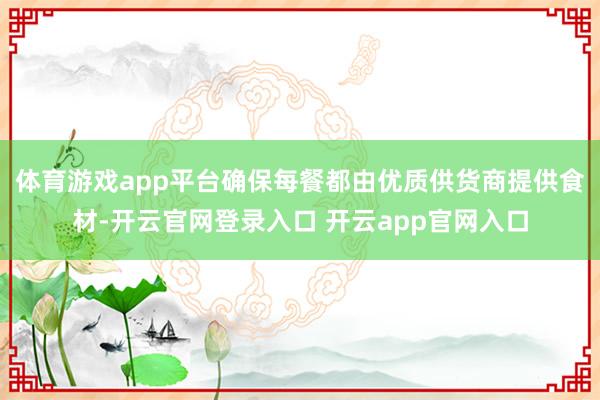 体育游戏app平台确保每餐都由优质供货商提供食材-开云官网登录入口 开云app官网入口