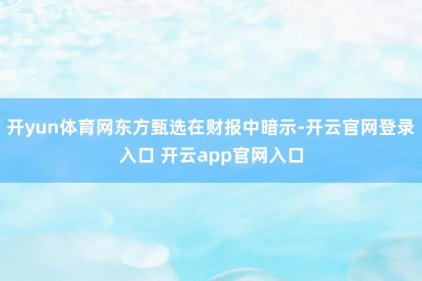 开yun体育网东方甄选在财报中暗示-开云官网登录入口 开云app官网入口