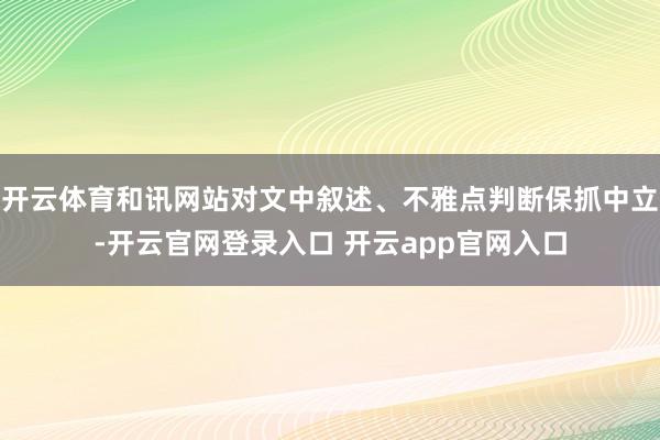 开云体育和讯网站对文中叙述、不雅点判断保抓中立-开云官网登录入口 开云app官网入口