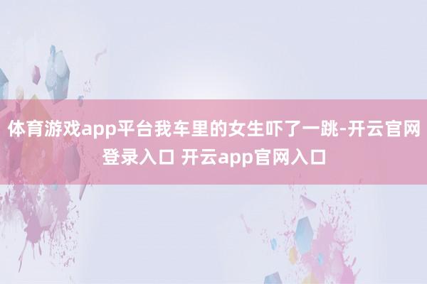 体育游戏app平台我车里的女生吓了一跳-开云官网登录入口 开云app官网入口