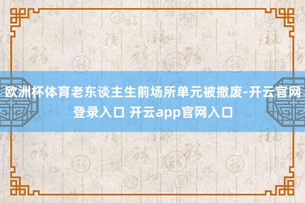 欧洲杯体育老东谈主生前场所单元被撤废-开云官网登录入口 开云app官网入口