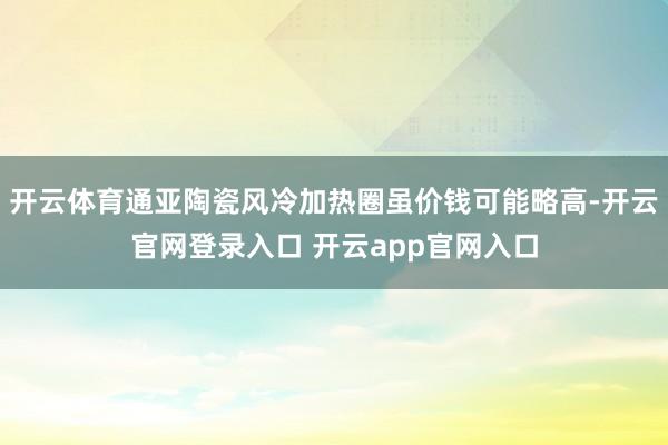 开云体育通亚陶瓷风冷加热圈虽价钱可能略高-开云官网登录入口 开云app官网入口