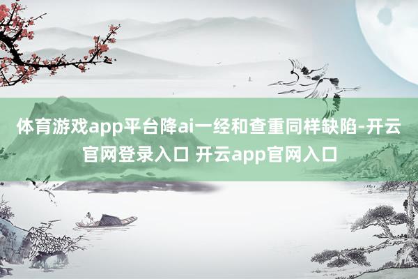 体育游戏app平台降ai一经和查重同样缺陷-开云官网登录入口 开云app官网入口