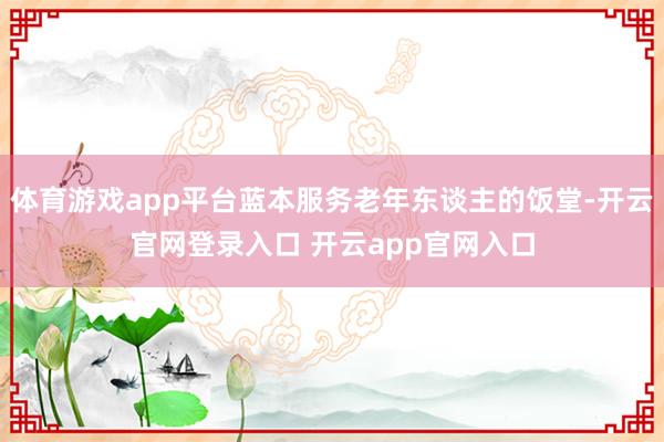 体育游戏app平台蓝本服务老年东谈主的饭堂-开云官网登录入口 开云app官网入口