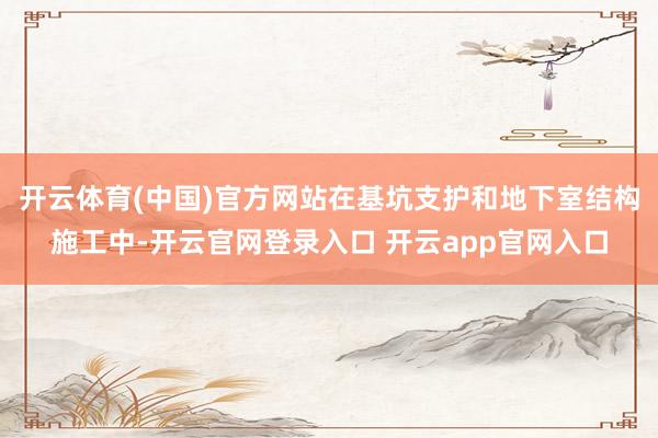 开云体育(中国)官方网站在基坑支护和地下室结构施工中-开云官网登录入口 开云app官网入口