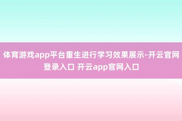 体育游戏app平台重生进行学习效果展示-开云官网登录入口 开云app官网入口