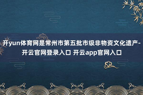 开yun体育网是常州市第五批市级非物资文化遗产-开云官网登录入口 开云app官网入口